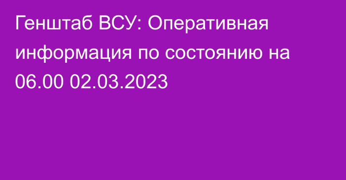 Генштаб ВСУ: Оперативная информация по состоянию на 06.00 02.03.2023