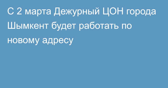 С 2 марта Дежурный ЦОН города Шымкент будет работать по новому адресу