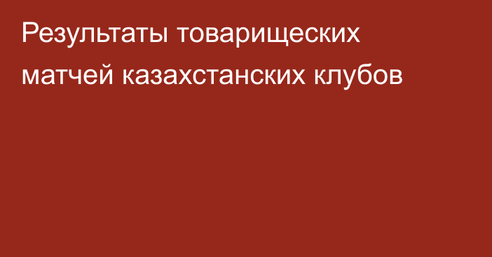 Результаты товарищеских матчей казахстанских клубов