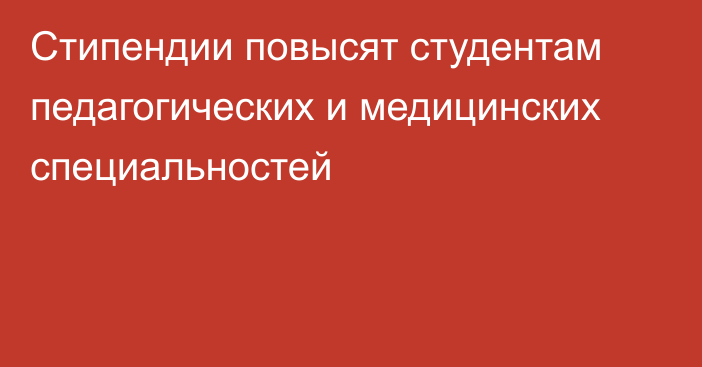 Стипендии повысят студентам педагогических и медицинских специальностей