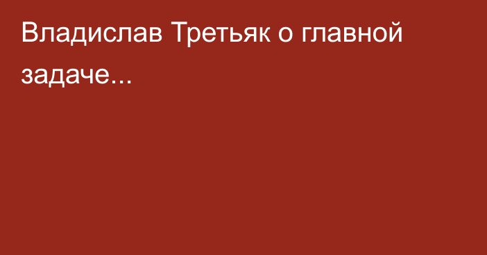 Владислав Третьяк о главной задаче...