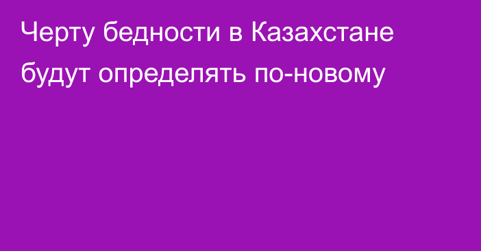 Черту бедности в Казахстане будут определять по-новому