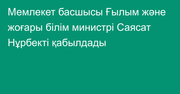 Мемлекет басшысы Ғылым және жоғары білім министрі Саясат Нұрбекті қабылдады