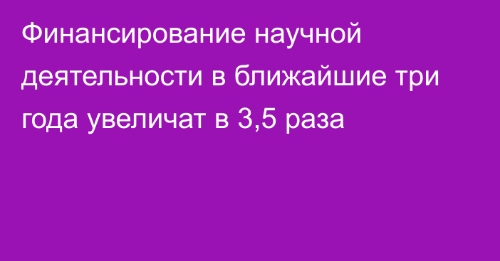 Финансирование научной деятельности в ближайшие три года увеличат в 3,5 раза