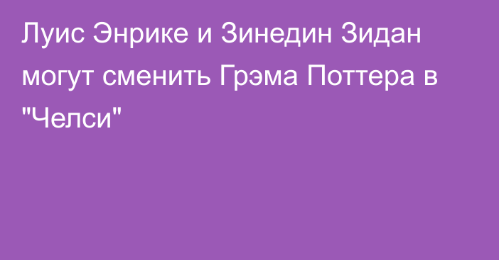 Луис Энрике и Зинедин Зидан могут сменить Грэма Поттера в 