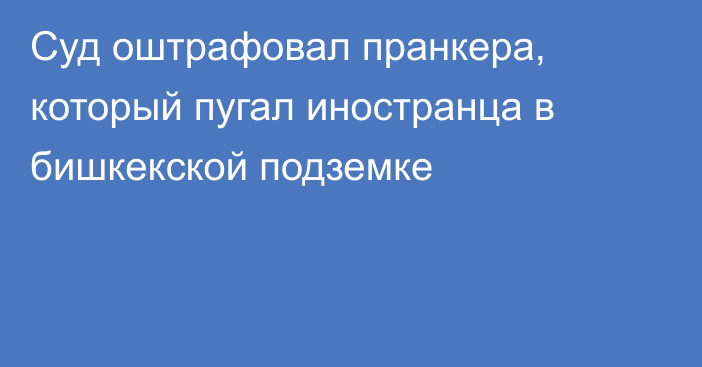 Суд оштрафовал пранкера, который пугал иностранца в бишкекской подземке