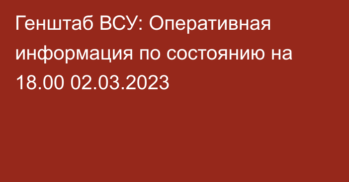 Генштаб ВСУ: Оперативная информация по состоянию на 18.00 02.03.2023