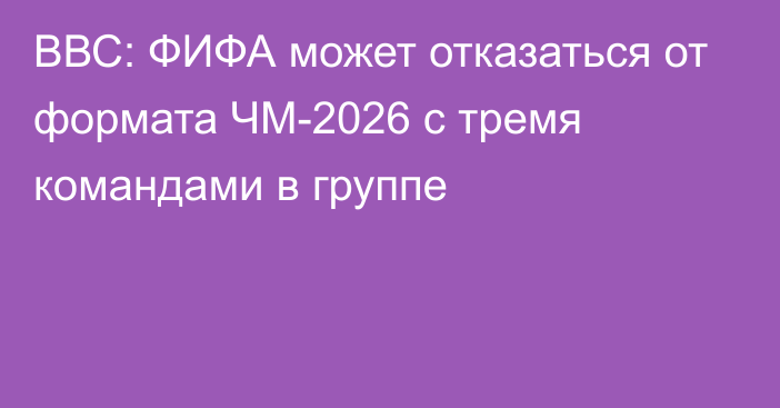 ВВС: ФИФА может отказаться от формата ЧМ-2026 с тремя командами в группе