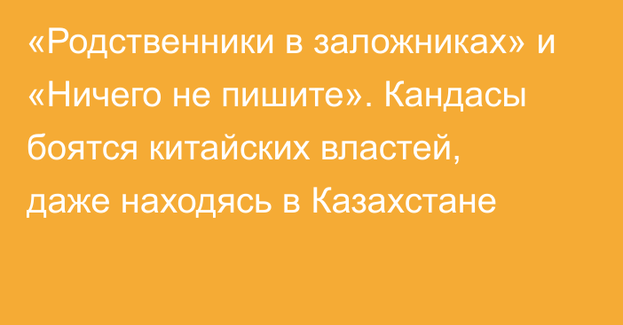 «Родственники в заложниках» и «Ничего не пишите». Кандасы боятся китайских властей, даже находясь в Казахстане