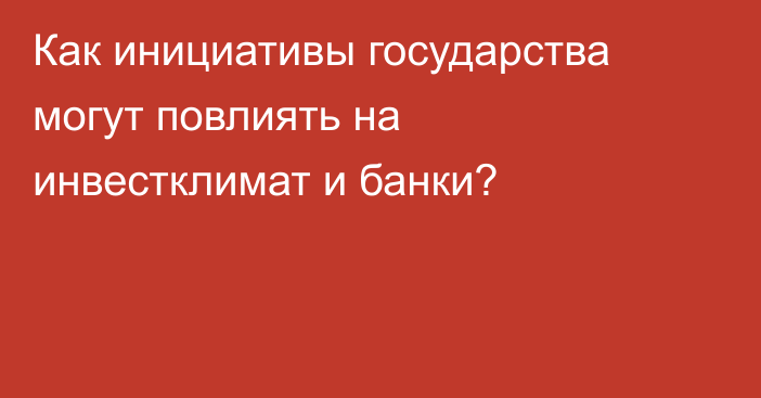 Как инициативы государства могут повлиять на инвестклимат и банки?