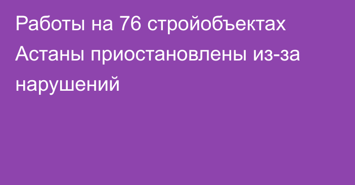 Работы на 76 стройобъектах Астаны приостановлены из-за нарушений