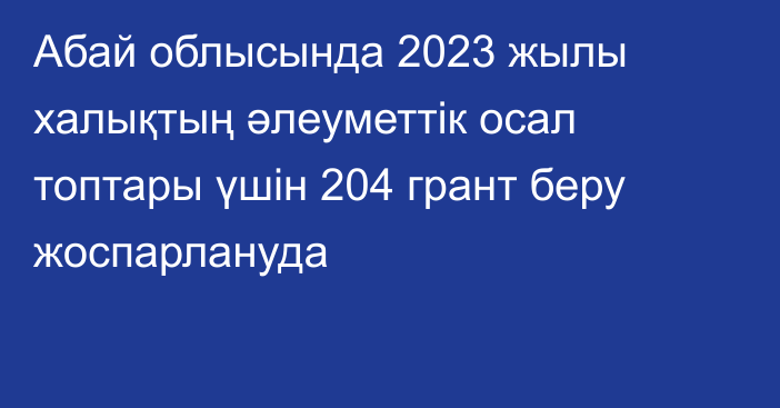 Абай облысында 2023 жылы халықтың әлеуметтік осал топтары үшін 204 грант беру жоспарлануда