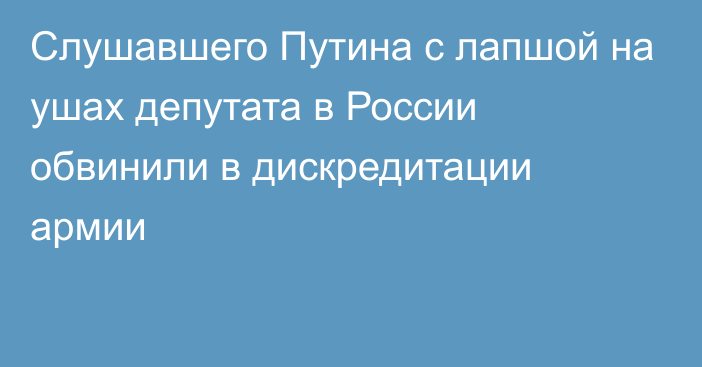 Слушавшего Путина с лапшой на ушах депутата в России обвинили в дискредитации армии