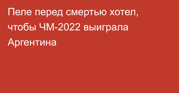 Пеле перед смертью хотел, чтобы ЧМ-2022 выиграла Аргентина