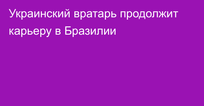 Украинский вратарь продолжит карьеру в Бразилии