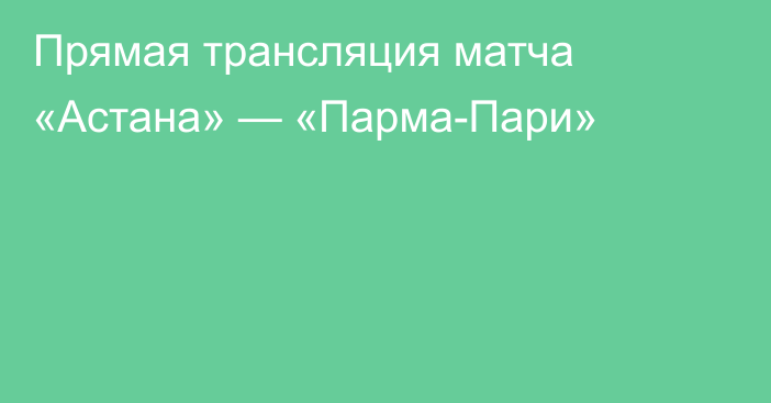 Прямая трансляция матча «Астана» — «Парма-Пари»