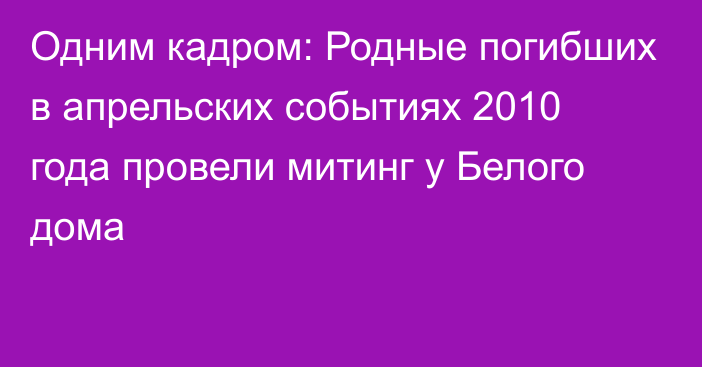 Одним кадром: Родные погибших в апрельских событиях 2010 года провели митинг у Белого дома