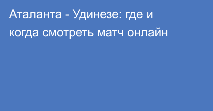 Аталанта -  Удинезе: где и когда смотреть матч онлайн