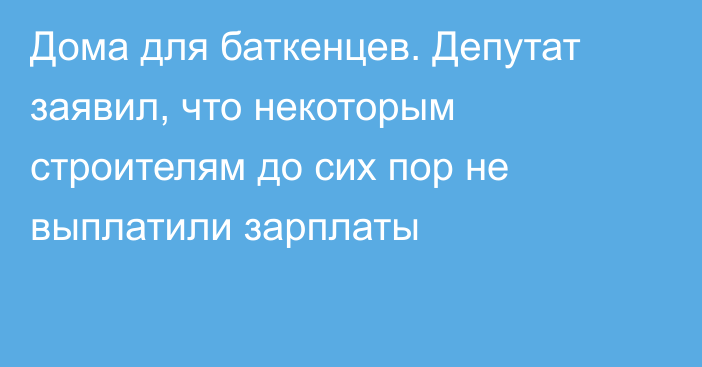 Дома для баткенцев. Депутат заявил, что некоторым строителям до сих пор не выплатили зарплаты