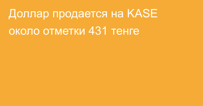 Доллар продается на KASE около отметки 431 тенге