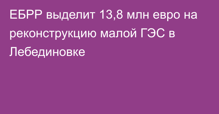 ЕБРР выделит 13,8 млн евро на реконструкцию малой ГЭС в Лебединовке