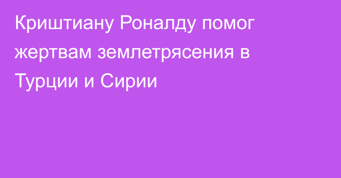 Криштиану Роналду помог жертвам землетрясения в Турции и Сирии