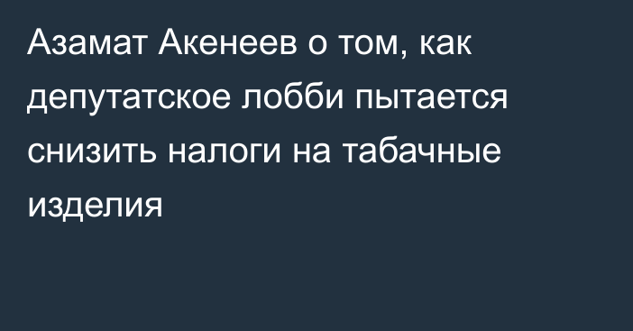 Азамат Акенеев о том, как депутатское лобби пытается снизить налоги на табачные изделия