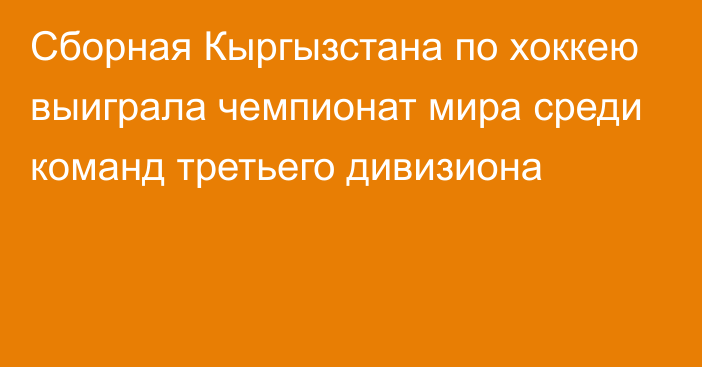 Сборная Кыргызстана по хоккею выиграла чемпионат мира среди команд третьего дивизиона