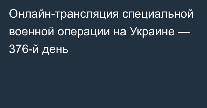 Онлайн-трансляция специальной военной операции на Украине — 376-й день