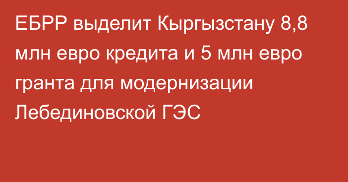 ЕБРР выделит Кыргызстану 8,8 млн евро кредита и 5 млн евро гранта для модернизации Лебединовской ГЭС