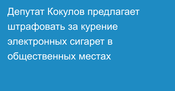 Депутат Кокулов предлагает штрафовать за курение электронных сигарет в общественных местах