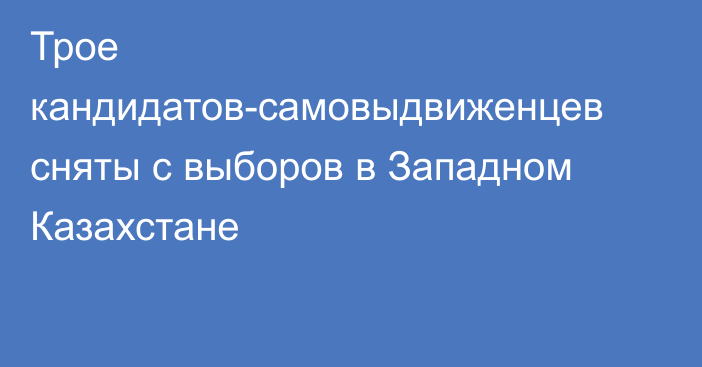 Трое кандидатов-самовыдвиженцев сняты с выборов в Западном Казахстане