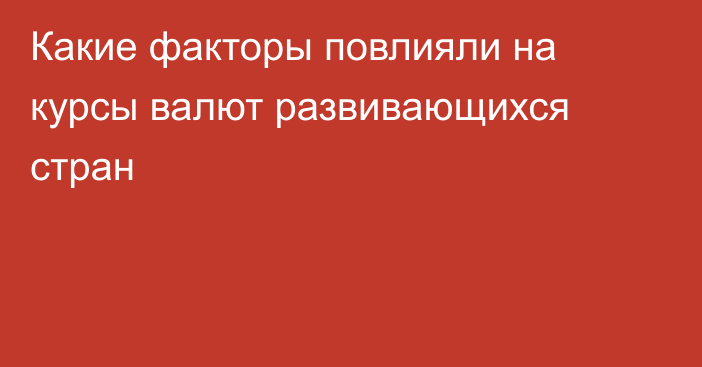 Какие факторы повлияли на курсы валют развивающихся стран