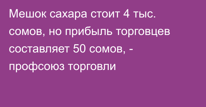 Мешок сахара стоит 4 тыс. сомов, но прибыль торговцев составляет 50 сомов, - профсоюз торговли