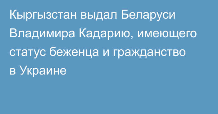 Кыргызстан выдал Беларуси Владимира Кадарию, имеющего статус беженца и гражданство в Украине