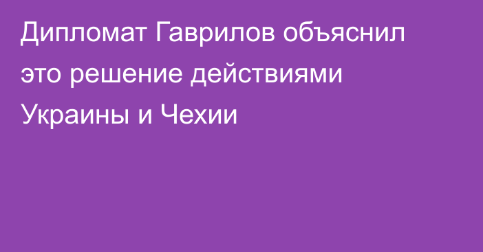 Дипломат Гаврилов объяснил это решение действиями Украины и Чехии