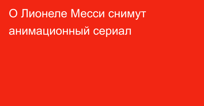 О Лионеле Месси снимут анимационный сериал