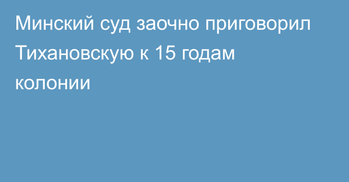 Минский суд заочно приговорил Тихановскую к 15 годам колонии