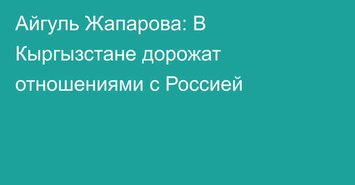 Айгуль Жапарова: В Кыргызстане дорожат отношениями с Россией