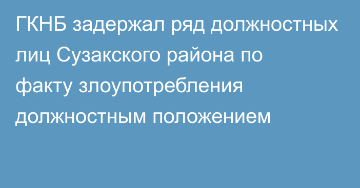 ГКНБ задержал ряд должностных лиц Сузакского района по факту злоупотребления должностным положением