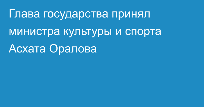 Глава государства принял министра культуры и спорта Асхата Оралова