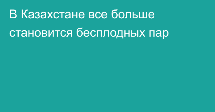 В Казахстане все больше становится бесплодных пар