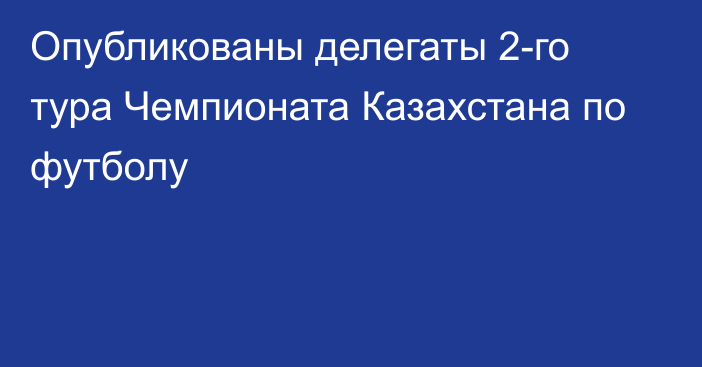 Опубликованы делегаты 2-го тура Чемпионата Казахстана по футболу