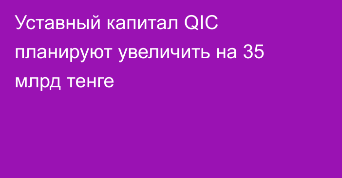 Уставный капитал QIC планируют увеличить на 35 млрд тенге