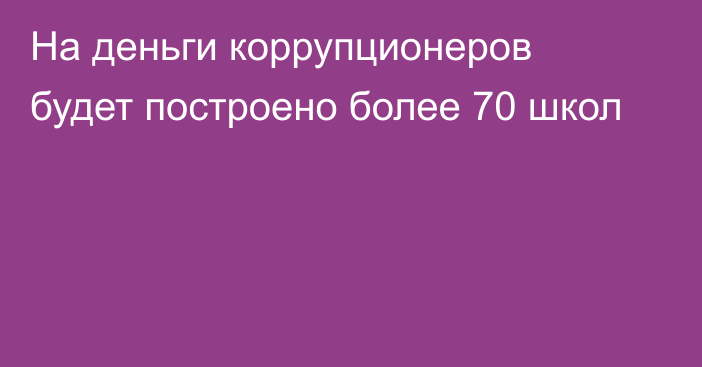 На деньги коррупционеров будет построено более 70 школ