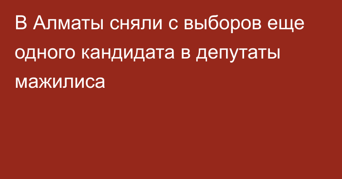 В Алматы сняли с выборов еще одного кандидата в депутаты мажилиса