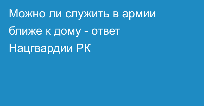 Можно ли служить в армии ближе к дому - ответ Нацгвардии РК