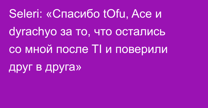 Seleri: «Спасибо tOfu, Ace и dyrachyo за то, что остались со мной после TI и поверили друг в друга»