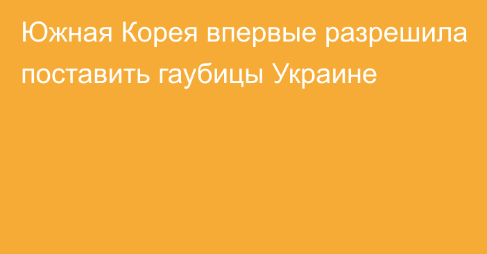 Южная Корея впервые разрешила поставить гаубицы Украине