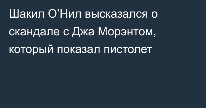 Шакил О’Нил высказался о скандале с Джа Морэнтом, который показал пистолет